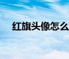 紅旗頭像怎么弄漸變（紅旗頭像怎么弄）
