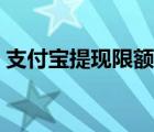 支付寶提現(xiàn)限額多少一天（支付寶提現(xiàn)限額）