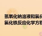 氫氧化鈉溶液和氯化鐵溶液反應(yīng)的化學(xué)方程式（氫氧化鈉與氯化鐵反應(yīng)化學(xué)方程式）