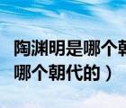 陶淵明是哪個(gè)朝代的它有哪些名句（陶淵明是哪個(gè)朝代的）