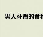 男人補(bǔ)腎的食物有哪些（補(bǔ)腎食物有哪些）
