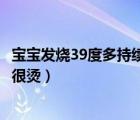 寶寶發(fā)燒39度多持續(xù)多久會(huì)危險(xiǎn)（寶寶發(fā)燒39度怎么辦手腳很燙）