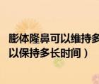 膨體隆鼻可以維持多少年（膨體隆鼻能維持多久 膨體隆鼻可以保持多長(zhǎng)時(shí)間）