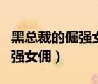 黑總裁的倔強女傭小說最新章節(jié)（黑總裁的倔強女傭）