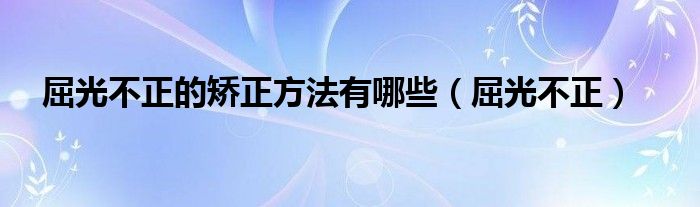 屈光不正的矯正方法有哪些（屈光不正）