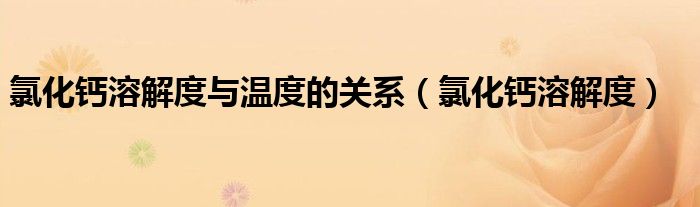 氯化鈣溶解度與溫度的關(guān)系（氯化鈣溶解度）
