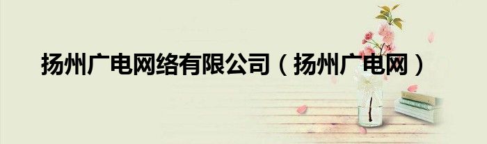 揚州廣電網(wǎng)絡有限公司（揚州廣電網(wǎng)）