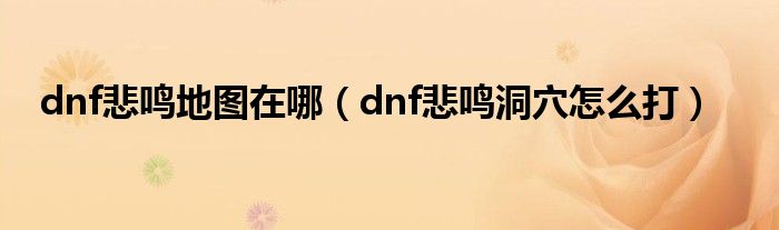 dnf悲鳴地圖在哪（dnf悲鳴洞穴怎么打）