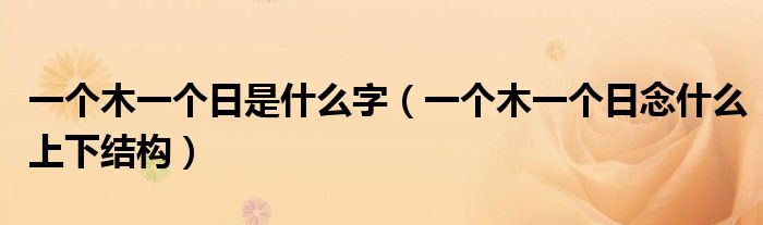 一個木一個日是什么字（一個木一個日念什么上下結(jié)構(gòu)）