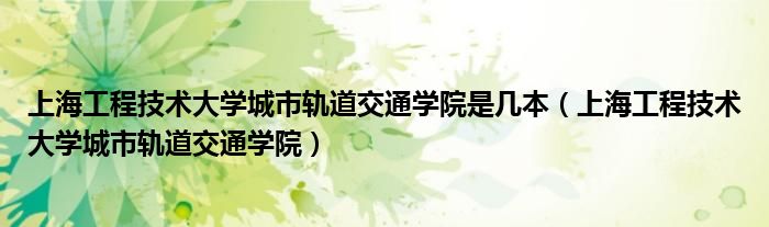 上海工程技術(shù)大學(xué)城市軌道交通學(xué)院是幾本（上海工程技術(shù)大學(xué)城市軌道交通學(xué)院）