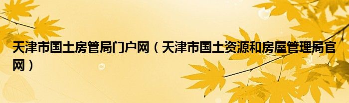 天津市國(guó)土房管局門戶網(wǎng)（天津市國(guó)土資源和房屋管理局官網(wǎng)）