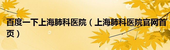 百度一下上海肺科醫(yī)院（上海肺科醫(yī)院官網(wǎng)首頁）