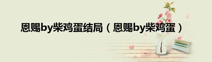 恩賜by柴雞蛋結(jié)局（恩賜by柴雞蛋）