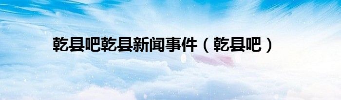 乾縣吧乾縣新聞事件（乾縣吧）