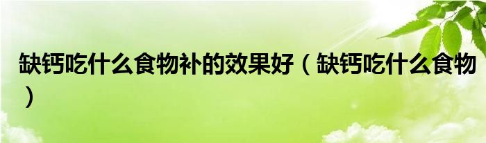 缺鈣吃什么食物補的效果好（缺鈣吃什么食物）