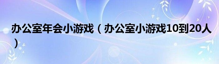 辦公室年會小游戲（辦公室小游戲10到20人）