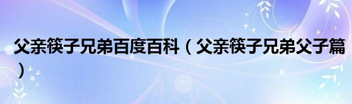 父親筷子兄弟百度百科（父親筷子兄弟父子篇）
