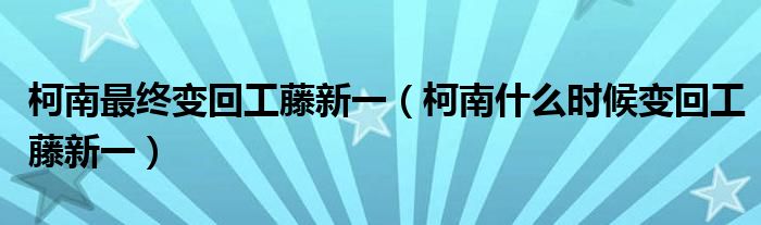 柯南最終變回工藤新一（柯南什么時候變回工藤新一）