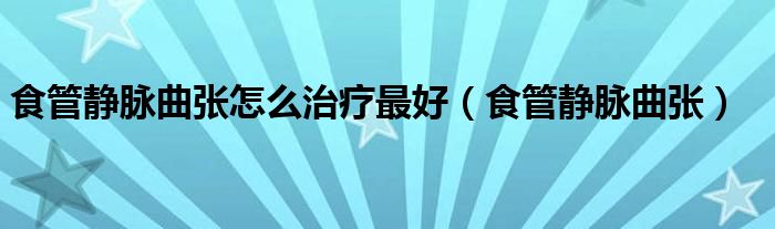 食管靜脈曲張怎么治療最好（食管靜脈曲張）