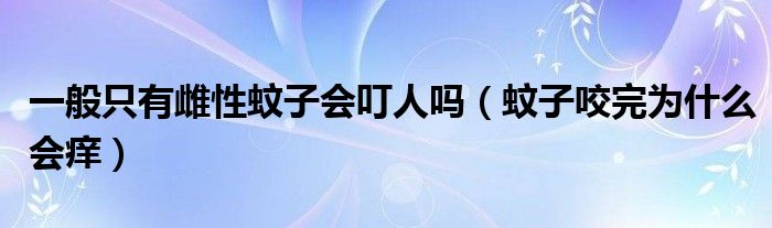一般只有雌性蚊子會叮人嗎（蚊子咬完為什么會癢）