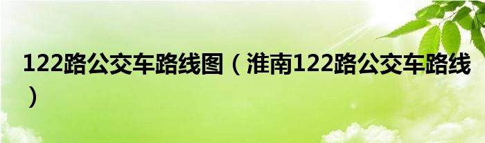 122路公交車(chē)路線圖（淮南122路公交車(chē)路線）