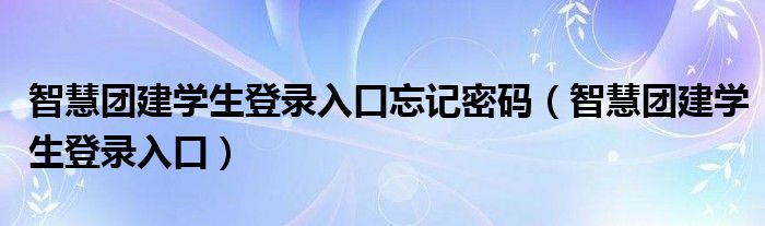 智慧團建學生登錄入口忘記密碼（智慧團建學生登錄入口）