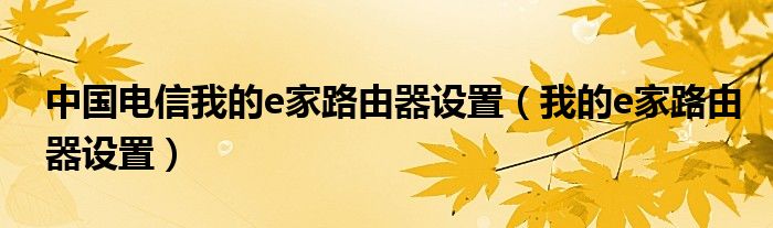 中國電信我的e家路由器設(shè)置（我的e家路由器設(shè)置）