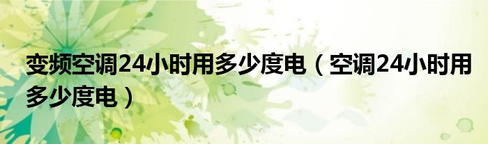 變頻空調(diào)24小時(shí)用多少度電（空調(diào)24小時(shí)用多少度電）