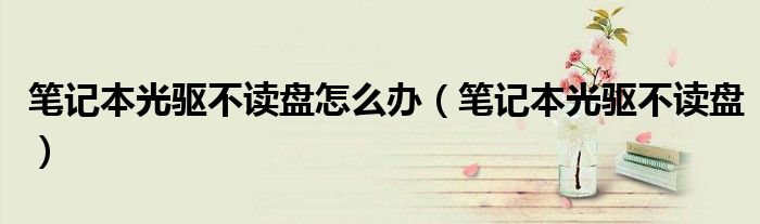 筆記本光驅(qū)不讀盤(pán)怎么辦（筆記本光驅(qū)不讀盤(pán)）