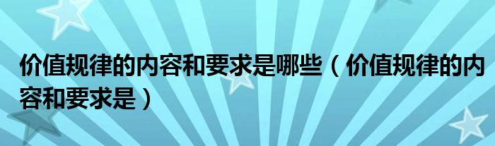 價(jià)值規(guī)律的內(nèi)容和要求是哪些（價(jià)值規(guī)律的內(nèi)容和要求是）