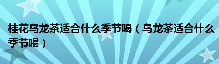 桂花烏龍茶適合什么季節(jié)喝（烏龍茶適合什么季節(jié)喝）