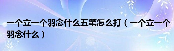 一個(gè)立一個(gè)羽念什么五筆怎么打（一個(gè)立一個(gè)羽念什么）