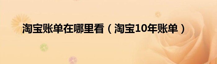 淘寶賬單在哪里看（淘寶10年賬單）