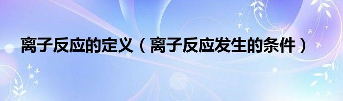 離子反應(yīng)的定義（離子反應(yīng)發(fā)生的條件）