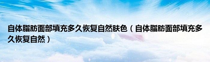 自體脂肪面部填充多久恢復(fù)自然膚色（自體脂肪面部填充多久恢復(fù)自然）