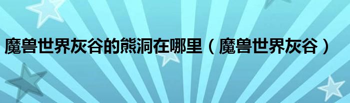 魔獸世界灰谷的熊洞在哪里（魔獸世界灰谷）