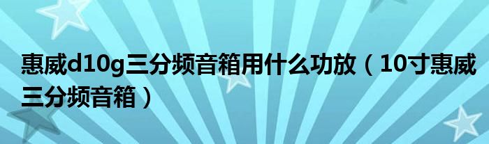 惠威d10g三分頻音箱用什么功放（10寸惠威三分頻音箱）