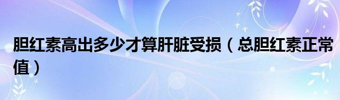 膽紅素高出多少才算肝臟受損（總膽紅素正常值）