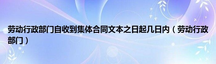 勞動行政部門自收到集體合同文本之日起幾日內(nèi)（勞動行政部門）