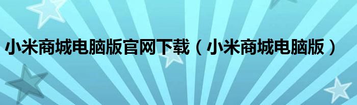 小米商城電腦版官網(wǎng)下載（小米商城電腦版）