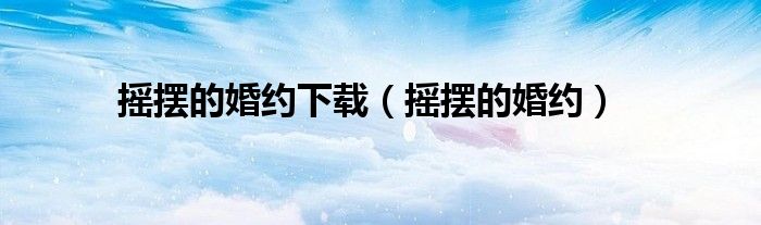 搖擺的婚約下載（搖擺的婚約）