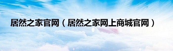 居然之家官網(wǎng)（居然之家網(wǎng)上商城官網(wǎng)）