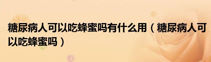 糖尿病人可以吃蜂蜜嗎有什么用（糖尿病人可以吃蜂蜜嗎）