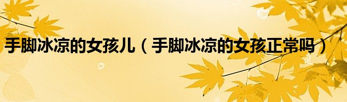 手腳冰涼的女孩兒（手腳冰涼的女孩正常嗎）
