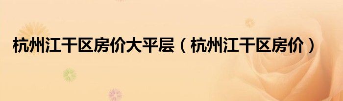 杭州江干區(qū)房價大平層（杭州江干區(qū)房價）