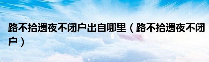 路不拾遺夜不閉戶出自哪里（路不拾遺夜不閉戶）