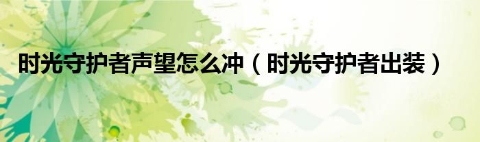 時光守護(hù)者聲望怎么沖（時光守護(hù)者出裝）
