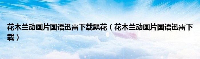 花木蘭動畫片國語迅雷下載飄花（花木蘭動畫片國語迅雷下載）