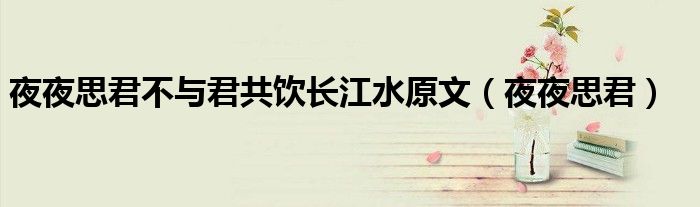 夜夜思君不與君共飲長(zhǎng)江水原文（夜夜思君）