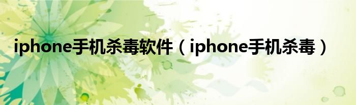 iphone手機殺毒軟件（iphone手機殺毒）